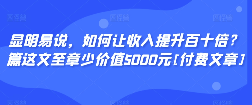 显明易说，如何让收入提升百十倍？‮篇这‬文‮至章‬少价值5000元[付费文章]-主题库网创