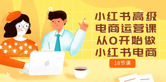 （10317期）小红书高级电商运营课，从0开始做小红书电商（18节课）-主题库网创