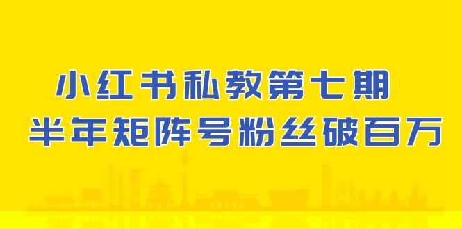 小红书私教第七期，小红书90天涨粉18w，1周涨粉破万 半年矩阵号粉丝破百万-主题库网创