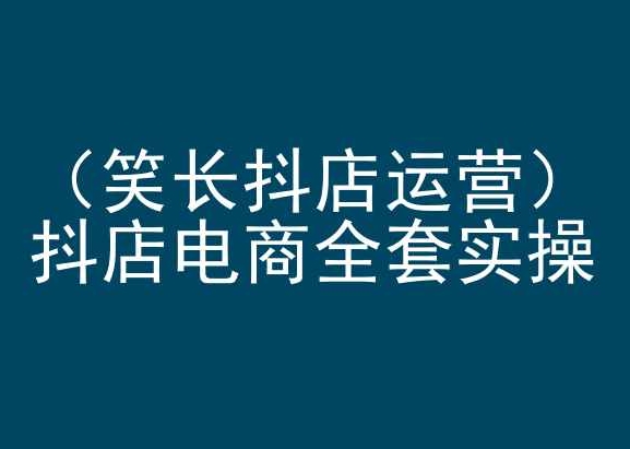 笑长抖店运营，抖店电商全套实操，抖音小店电商培训-主题库网创