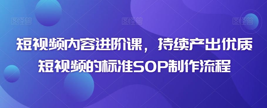 短视频内容进阶课，持续产出优质短视频的标准SOP制作流程-主题库网创