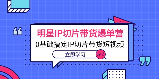 （10732期）明星IP切片带货爆单营，0基础搞定IP切片带货短视频（69节课）-主题库网创