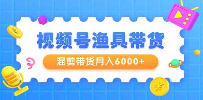 （9371期）视频号渔具带货，混剪带货月入6000+，起号剪辑选品带货-主题库网创