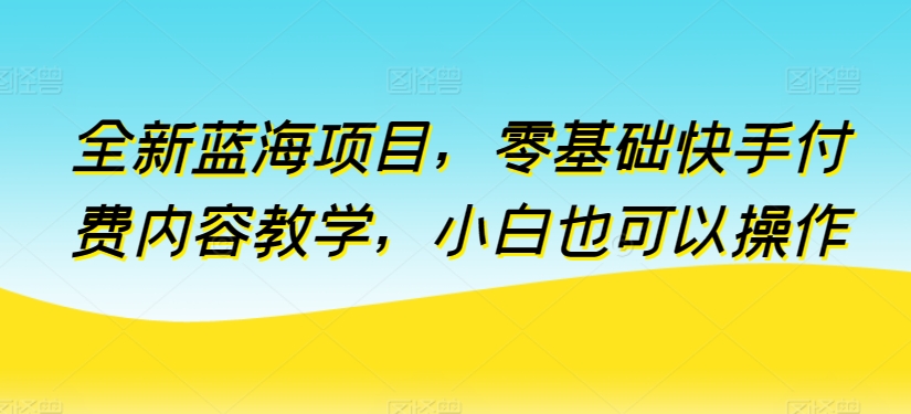 全新蓝海项目，零基础快手付费内容教学，小白也可以操作-主题库网创