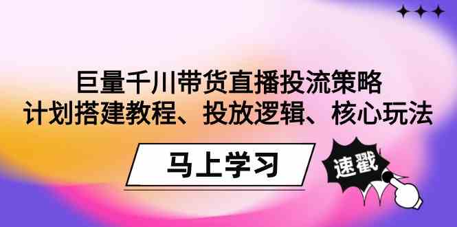 （9148期）巨量千川带货直播投流策略：计划搭建教程、投放逻辑、核心玩法！-主题库网创