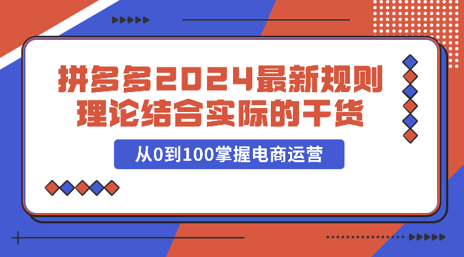 拼多多2024最新规则理论结合实际的干货，从0到100掌握电商运营-主题库网创