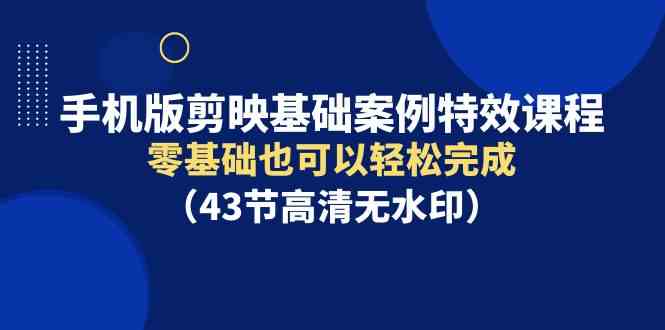 （9594期）手机版剪映基础案例特效课程，零基础也可以轻松完成（43节高清无水印）-主题库网创