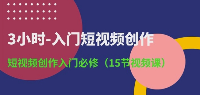 3小时-入门短视频创作：短视频创作入门必修(15节视频课)-主题库网创