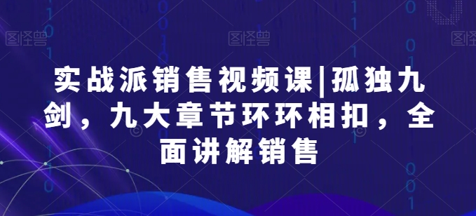 实战派销售视频课|孤独九剑，九大章节环环相扣，全面讲解销售-主题库网创