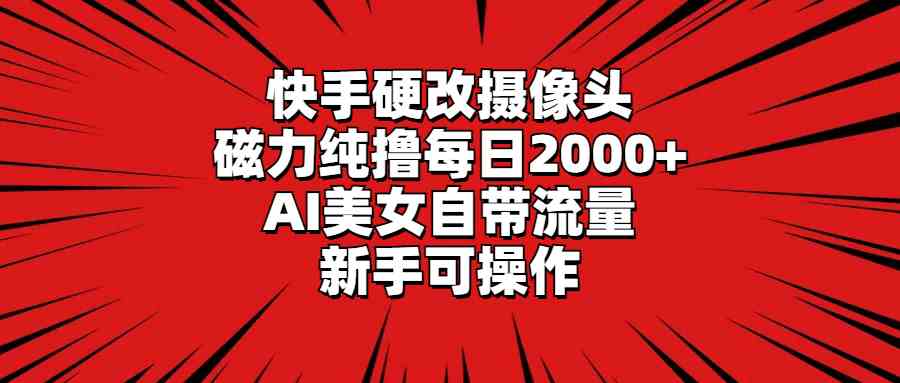 （9188期）快手硬改摄像头，磁力纯撸每日2000+，AI美女自带流量，新手可操作-主题库网创