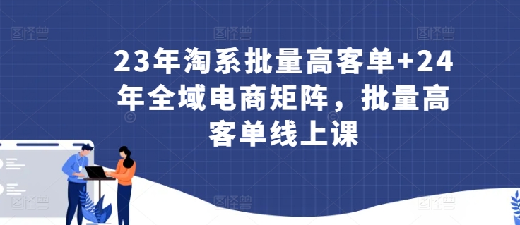 23年淘系批量高客单+24年全域电商矩阵，批量高客单线上课-主题库网创