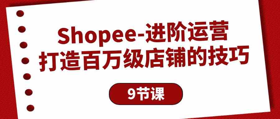 （10083期）Shopee-进阶运营：打造百万级店铺的技巧（9节课）-主题库网创