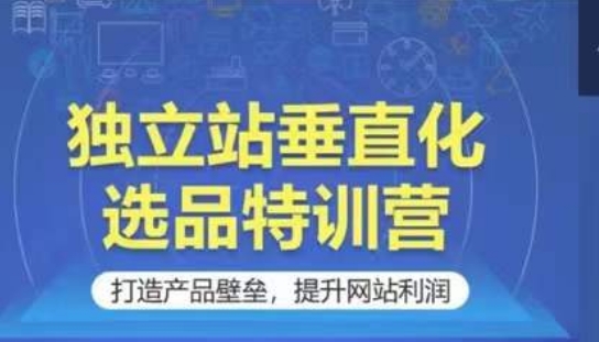 独立站垂直化选品特训营，打造产品壁垒，提升网站利润-主题库网创