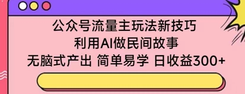 公众号流量主玩法新技巧，利用AI做民间故事 ，无脑式产出，简单易学，日收益300+-主题库网创