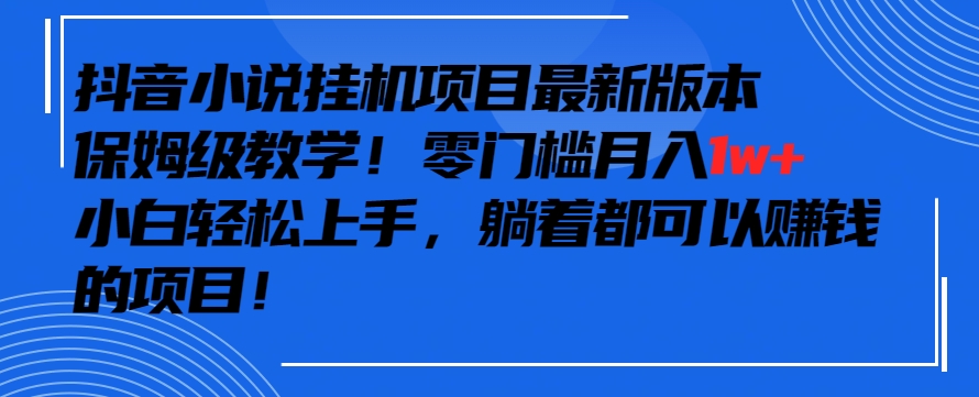 抖音最新小说挂机项目，保姆级教学，零成本月入1w+，小白轻松上手-主题库网创