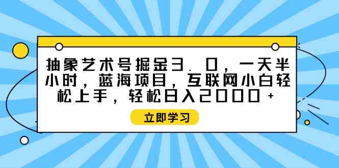 （9711期）抽象艺术号掘金3.0，一天半小时 ，蓝海项目， 互联网小白轻松上手，轻松…-主题库网创