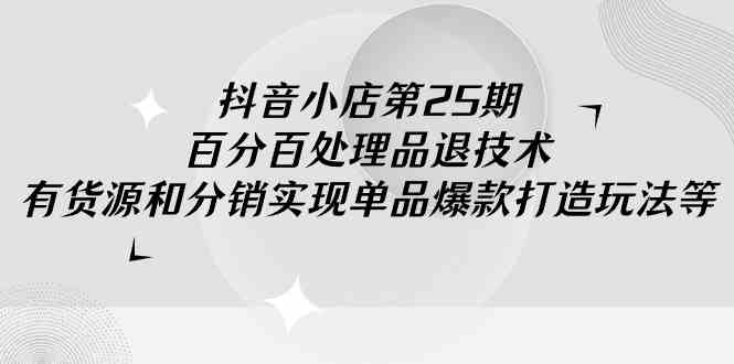 （9255期）抖音小店-第25期，百分百处理品退技术，有货源和分销实现单品爆款打造玩法-主题库网创