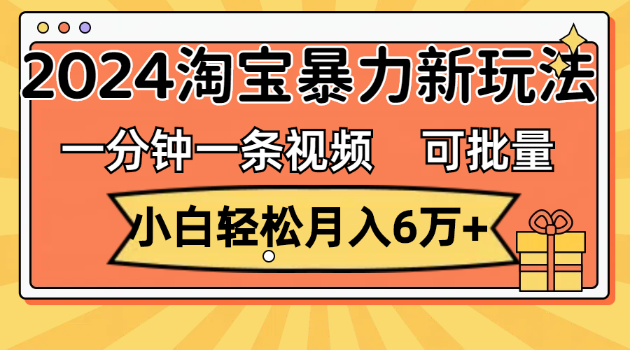 一分钟一条视频，小白轻松月入6万+，2024淘宝暴力新玩法，可批量放大收益-主题库网创