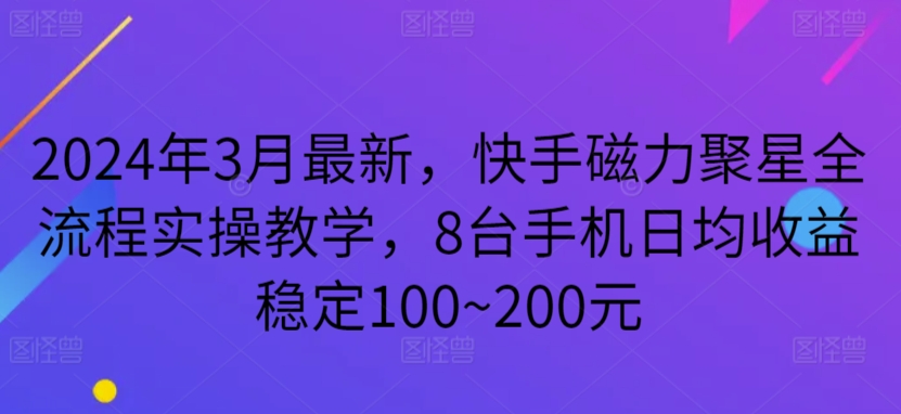 2024年3月最新，快手磁力聚星全流程实操教学，8台手机日均收益稳定100~200元-主题库网创