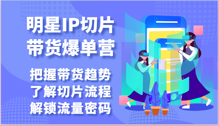 明星IP切片带货爆单营-把握带货趋势，了解切片流程，解锁流量密码（69节）-主题库网创