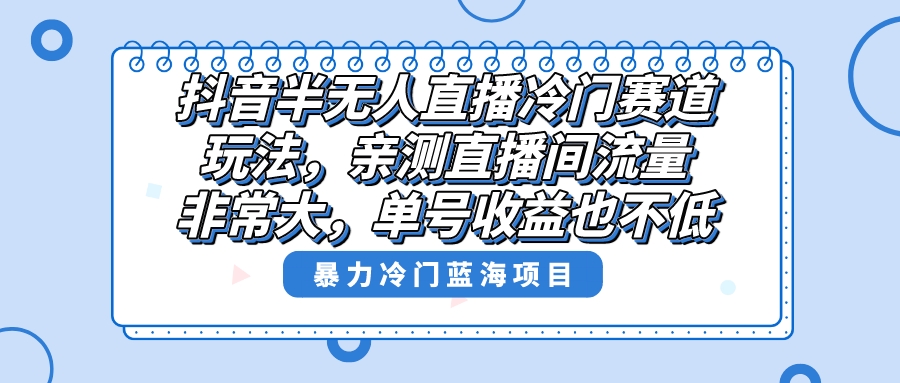 抖音半无人直播冷门赛道玩法，直播间流量非常大，单号收益也不低！-主题库网创