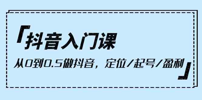 （10076期）抖音入门课，从0到0.5做抖音，定位/起号/盈利（9节课）-主题库网创