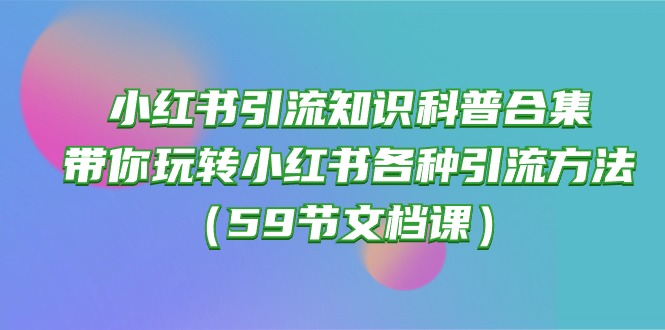 小红书引流知识科普合集，带你玩转小红书各种引流方法（59节文档课）-主题库网创