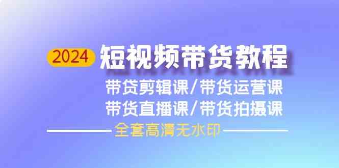 2024短视频带货教程，剪辑课+运营课+直播课+拍摄课-主题库网创