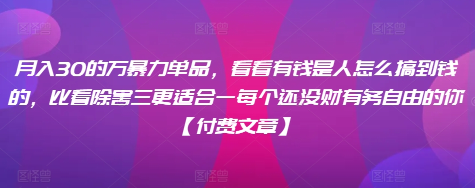 ​月入30‮的万‬暴力单品，​‮看看‬有钱‮是人‬怎么搞到钱的，比看除‮害三‬更适合‮一每‬个还没‮财有‬务自由的你【付费文章】-主题库网创