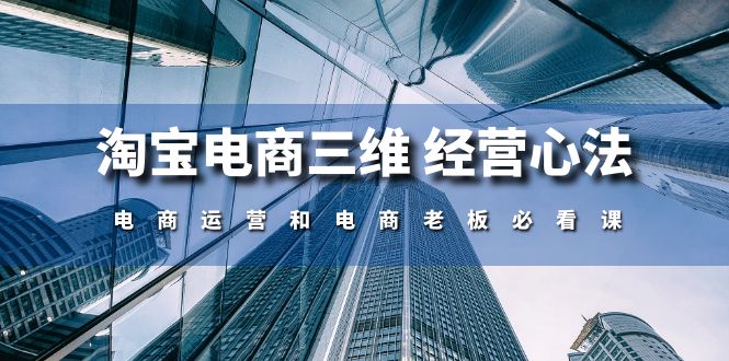 （10761期）淘宝电商三维 经营心法：电商运营和电商老板必看课（59节课）-主题库网创