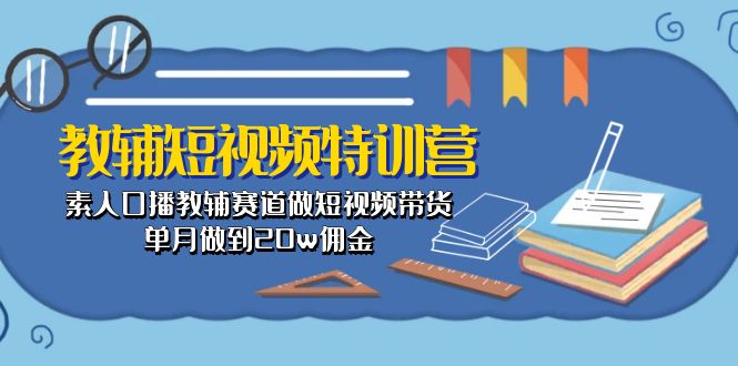 （10801期）教辅-短视频特训营： 素人口播教辅赛道做短视频带货，单月做到20w佣金-主题库网创