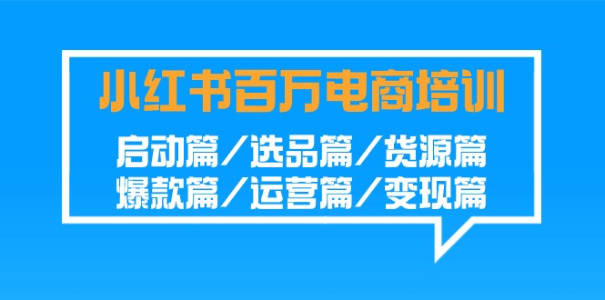 小红书百万电商培训班：启动篇/选品篇/货源篇/爆款篇/运营篇/变现篇-主题库网创