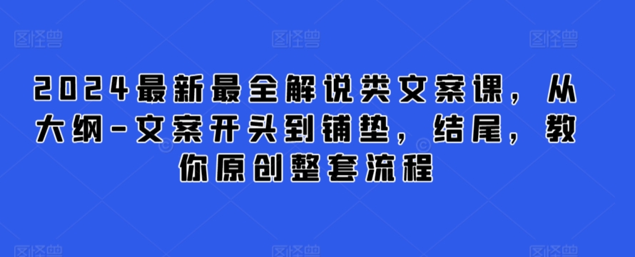 2024最新最全解说类文案课，从大纲-文案开头到铺垫，结尾，教你原创整套流程-主题库网创