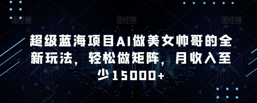 蓝海项目AI做美女帅哥的全新玩法，轻松做矩阵，月收入至少15000+-主题库网创