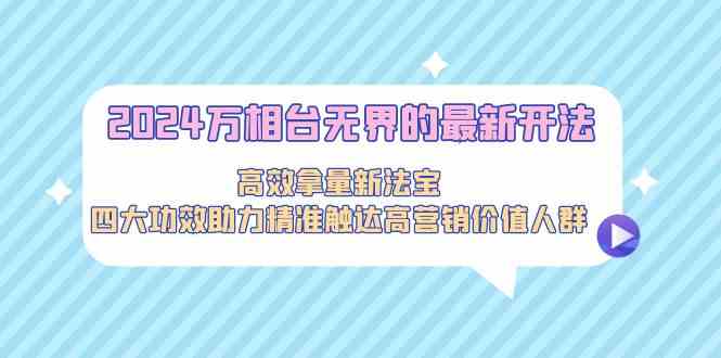 2024万相台无界的最新开法，高效拿量新法宝，四大功效助力…-主题库网创