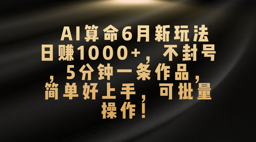 AI算命6月新玩法，日赚1000+，不封号，5分钟一条作品，简单好上手，可批量操作-主题库网创