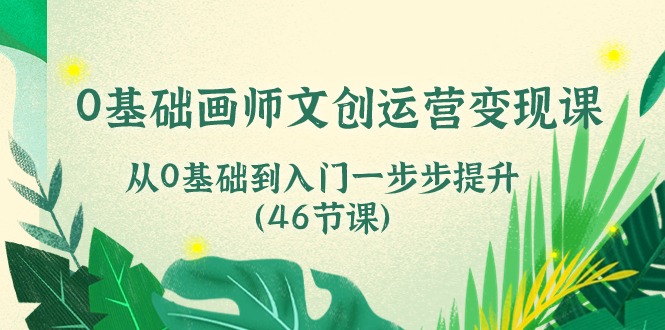 0基础画师文创运营变现课，从0基础到入门一步步提升（46节课）-主题库网创