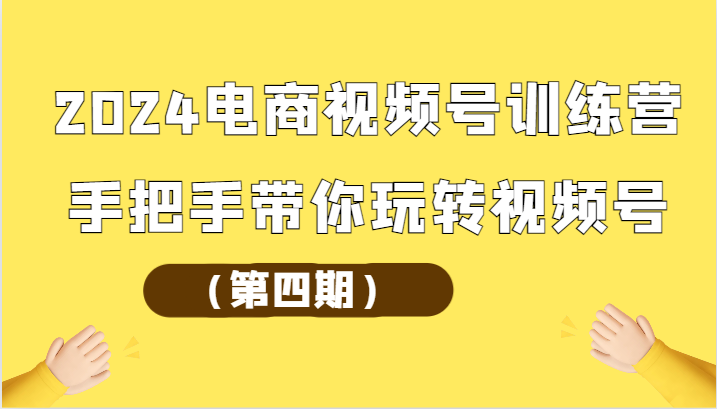 2024电商视频号训练营（第四期）手把手带你玩转视频号-主题库网创