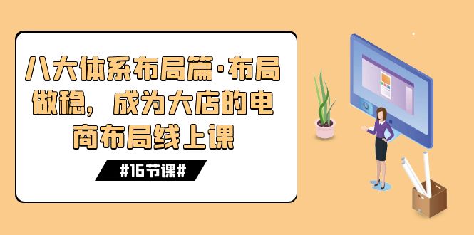 八大体系布局篇·布局做稳，成为大店的电商布局线上课（16节课）-主题库网创