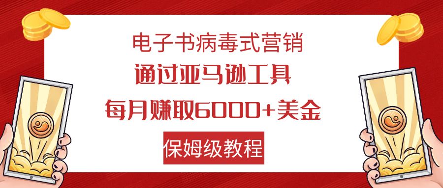 电子书病毒式营销 通过亚马逊工具每月赚6000+美金 小白轻松上手 保姆级教程-主题库网创