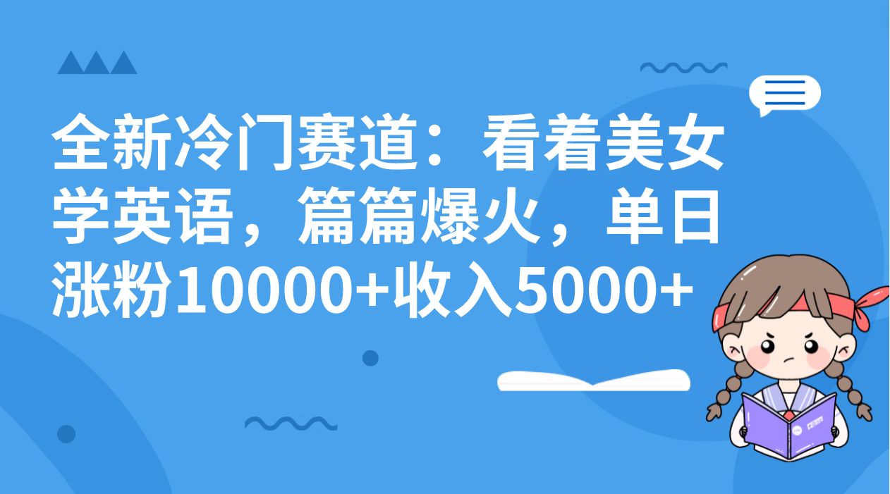 全新冷门赛道：看着美女学英语，篇篇爆火，单日涨粉10000+收入5000+-主题库网创