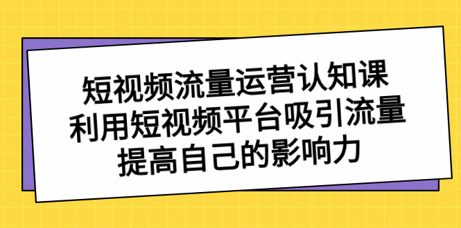 短视频流量-运营认知课，利用短视频平台吸引流量，提高自己的影响力-主题库网创