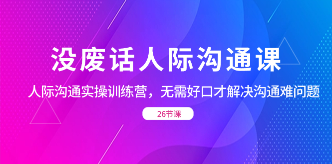 没废话人际 沟通课，人际 沟通实操训练营，无需好口才解决沟通难问题-主题库网创