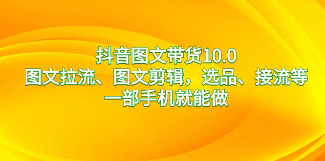 抖音图文带货10.0，图文拉流、图文剪辑，选品、接流等，一部手机就能做-主题库网创