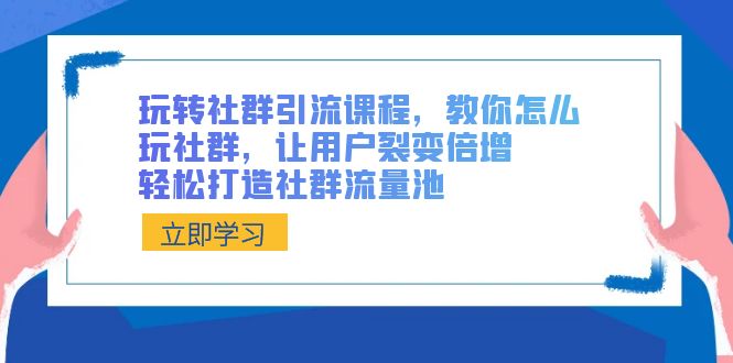 玩转社群 引流课程，教你怎么玩社群，让用户裂变倍增，轻松打造社群流量池-主题库网创