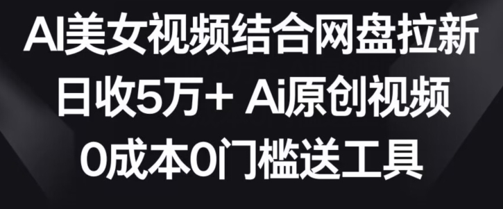 AI美女视频结合网盘拉新，日收5万+两分钟一条Ai原创视频，0成本0门槛送工具-主题库网创