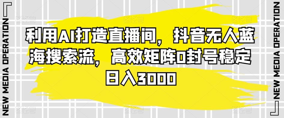 利用AI打造直播间，抖音无人蓝海搜索流，高效矩阵0封号稳定日入3000-主题库网创