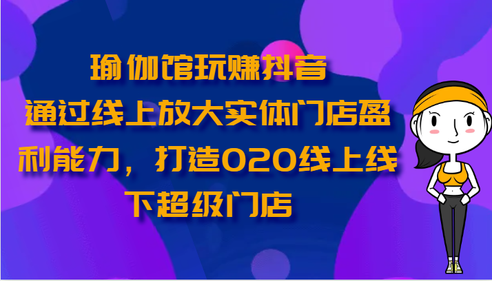 瑜伽馆玩赚抖音-通过线上放大实体门店盈利能力，打造O2O线上线下超级门店-主题库网创