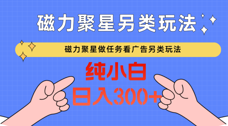 磁力聚星做任务看广告撸马扁，不靠流量另类玩法日入300+-主题库网创