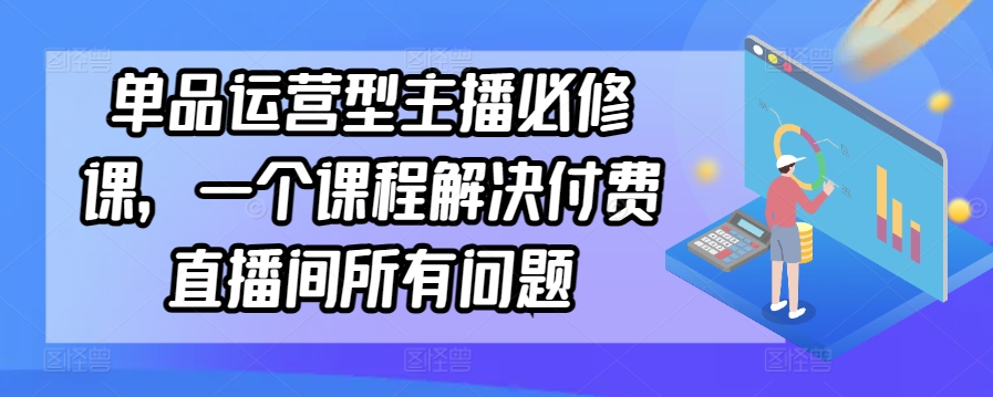 单品运营型主播必修课，一个课程解决付费直播间所有问题-主题库网创